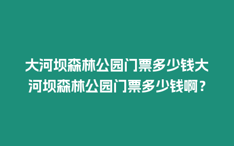 大河壩森林公園門票多少錢大河壩森林公園門票多少錢??？