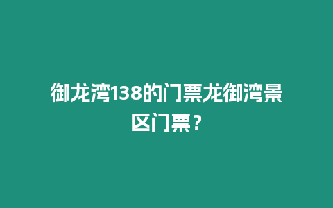 御龍灣138的門票龍御灣景區(qū)門票？