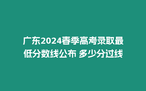 廣東2024春季高考錄取最低分數(shù)線公布 多少分過線