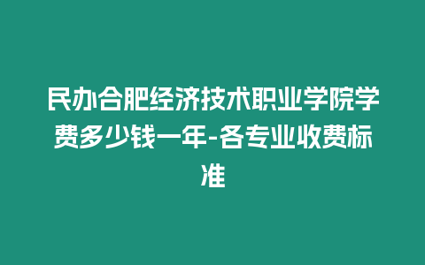 民辦合肥經濟技術職業學院學費多少錢一年-各專業收費標準