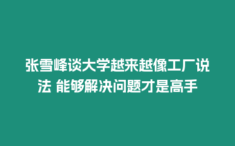 張雪峰談大學越來越像工廠說法 能夠解決問題才是高手