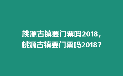 桃源古鎮(zhèn)要門票嗎2018，桃源古鎮(zhèn)要門票嗎2018？