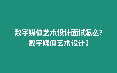 數字媒體藝術設計面試怎么?數字媒體藝術設計？