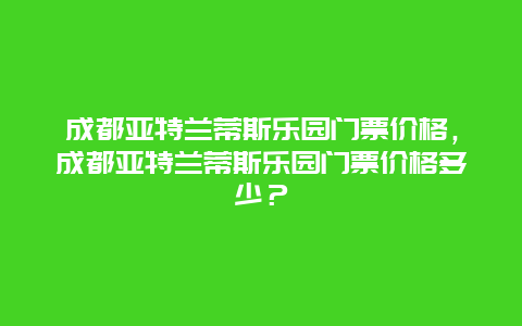 成都亞特蘭蒂斯樂園門票價格，成都亞特蘭蒂斯樂園門票價格多少？