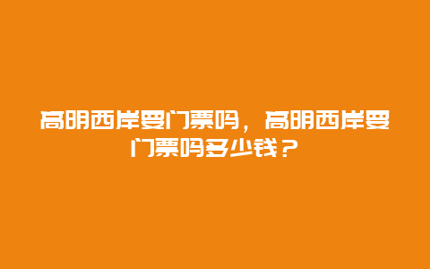 高明西岸要門票嗎，高明西岸要門票嗎多少錢？