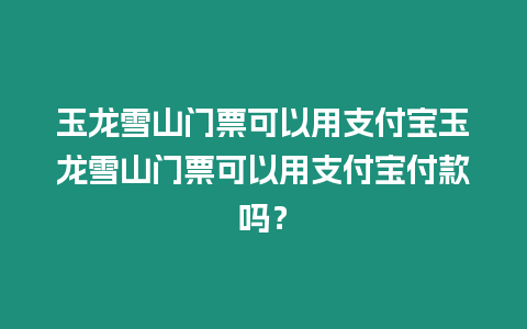 玉龍雪山門票可以用支付寶玉龍雪山門票可以用支付寶付款嗎？