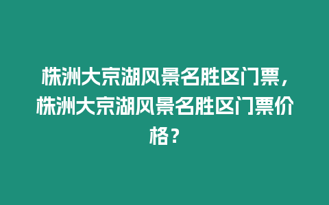 株洲大京湖風景名勝區門票，株洲大京湖風景名勝區門票價格？