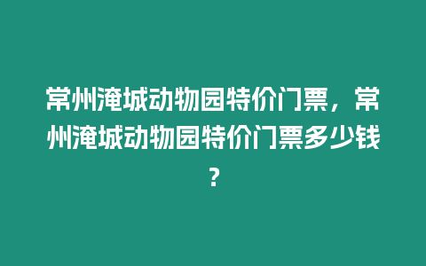 常州淹城動物園特價門票，常州淹城動物園特價門票多少錢？