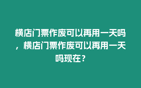 橫店門票作廢可以再用一天嗎，橫店門票作廢可以再用一天嗎現(xiàn)在？