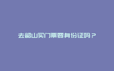 去韶山買門票要身份證嗎？