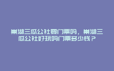 巢湖三瓜公社要門票嗎，巢湖三瓜公社好玩嗎門票多少錢？