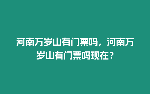 河南萬歲山有門票嗎，河南萬歲山有門票嗎現(xiàn)在？