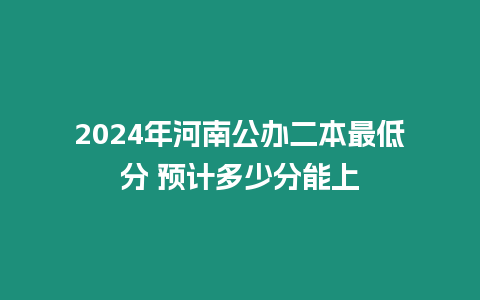 2024年河南公辦二本最低分 預(yù)計(jì)多少分能上