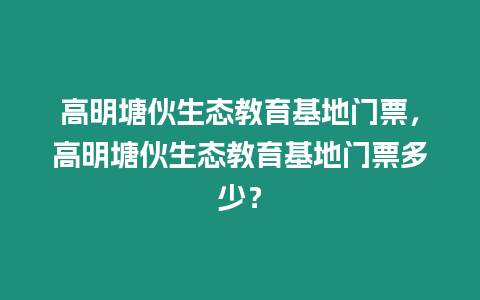 高明塘伙生態(tài)教育基地門票，高明塘伙生態(tài)教育基地門票多少？