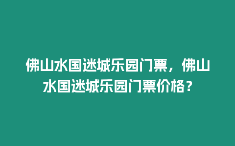 佛山水國(guó)迷城樂(lè)園門票，佛山水國(guó)迷城樂(lè)園門票價(jià)格？