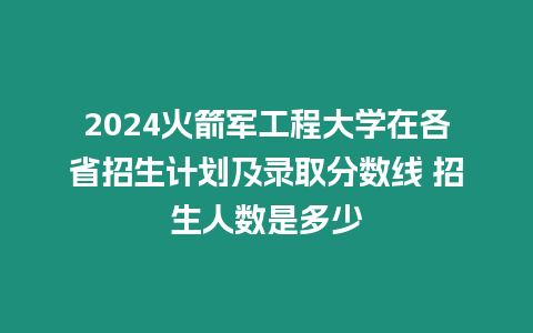 2024火箭軍工程大學在各省招生計劃及錄取分數線 招生人數是多少