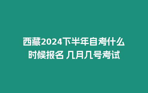 西藏2024下半年自考什么時候報名 幾月幾號考試