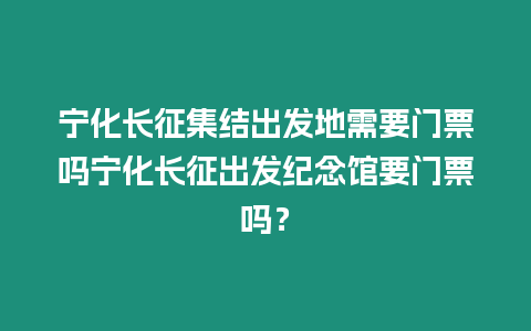 寧化長征集結出發地需要門票嗎寧化長征出發紀念館要門票嗎？