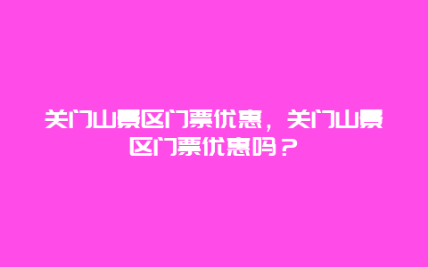 關門山景區門票優惠，關門山景區門票優惠嗎？