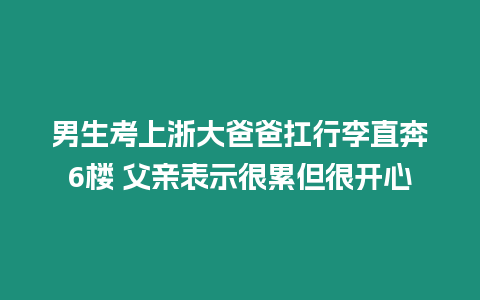 男生考上浙大爸爸扛行李直奔6樓 父親表示很累但很開(kāi)心