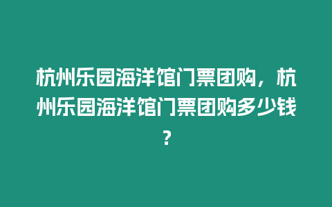 杭州樂園海洋館門票團購，杭州樂園海洋館門票團購多少錢？