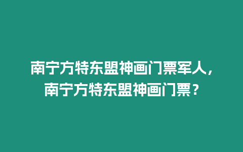 南寧方特東盟神畫門票軍人，南寧方特東盟神畫門票？