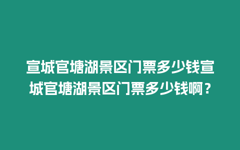 宣城官塘湖景區(qū)門票多少錢宣城官塘湖景區(qū)門票多少錢啊？