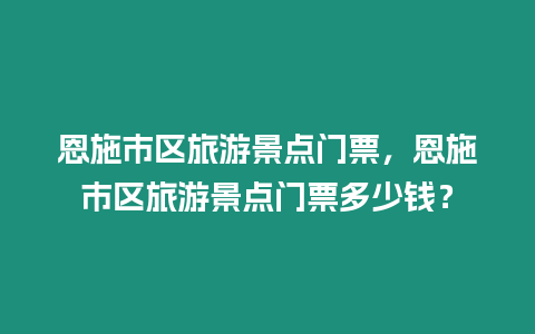 恩施市區(qū)旅游景點(diǎn)門票，恩施市區(qū)旅游景點(diǎn)門票多少錢？