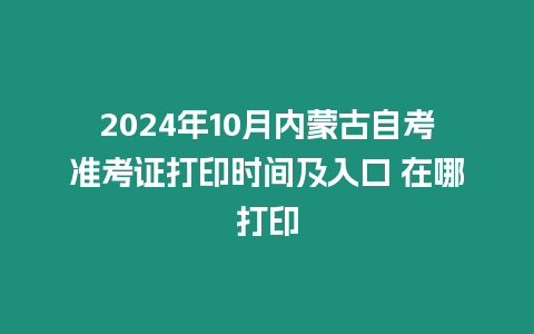 2024年10月內蒙古自考準考證打印時間及入口 在哪打印