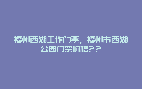 福州西湖工作門票，福州市西湖公園門票價格?？