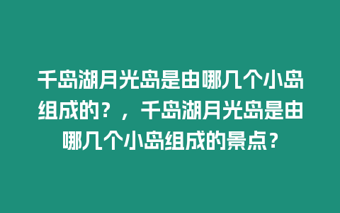 千島湖月光島是由哪幾個小島組成的？，千島湖月光島是由哪幾個小島組成的景點？