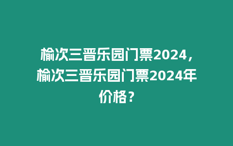 榆次三晉樂園門票2024，榆次三晉樂園門票2024年價格？