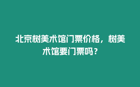 北京樹美術館門票價格，樹美術館要門票嗎？