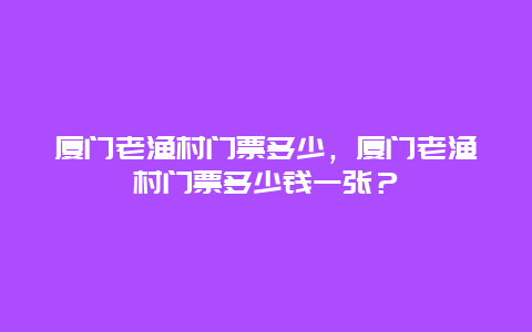 廈門老漁村門票多少，廈門老漁村門票多少錢一張？