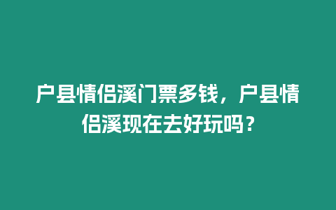 戶縣情侶溪門票多錢，戶縣情侶溪現在去好玩嗎？