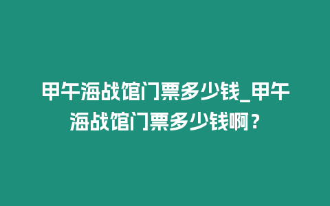 甲午海戰館門票多少錢_甲午海戰館門票多少錢??？