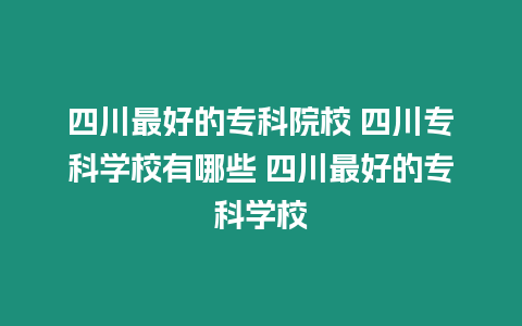 四川最好的專科院校 四川專科學校有哪些 四川最好的專科學校