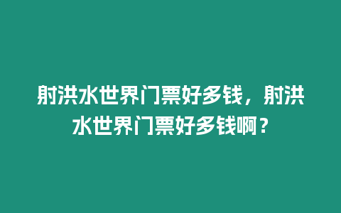 射洪水世界門票好多錢，射洪水世界門票好多錢??？