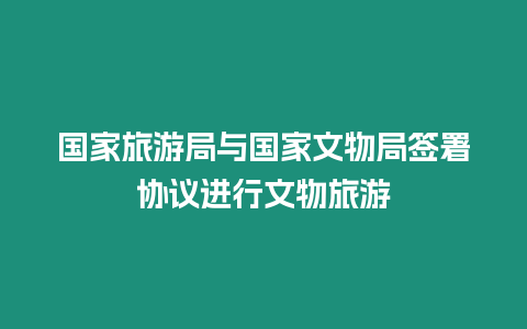 國(guó)家旅游局與國(guó)家文物局簽署協(xié)議進(jìn)行文物旅游