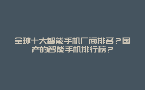 全球十大智能手機廠商排名？國產的智能手機排行榜？