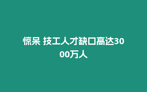 驚呆 技工人才缺口高達3000萬人