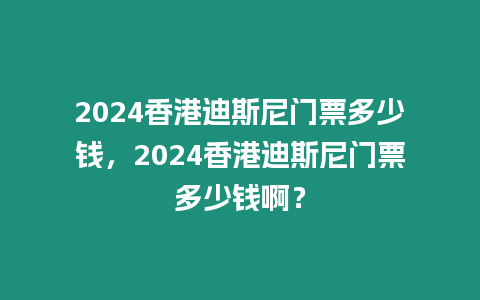 2024香港迪斯尼門票多少錢，2024香港迪斯尼門票多少錢啊？