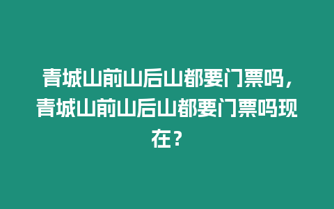 青城山前山后山都要門票嗎，青城山前山后山都要門票嗎現(xiàn)在？