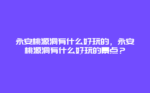 永安桃源洞有什么好玩的，永安桃源洞有什么好玩的景點？