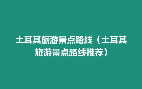 土耳其旅游景點路線（土耳其旅游景點路線推薦）