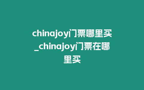 chinajoy門票哪里買_chinajoy門票在哪里買