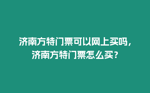 濟南方特門票可以網上買嗎，濟南方特門票怎么買？