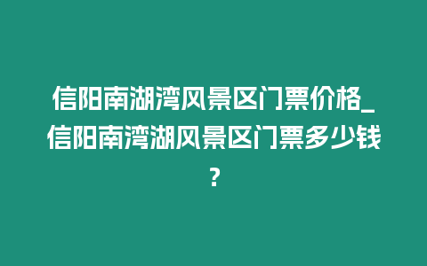 信陽南湖灣風(fēng)景區(qū)門票價(jià)格_信陽南灣湖風(fēng)景區(qū)門票多少錢？