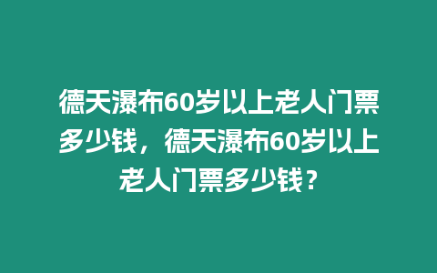 德天瀑布60歲以上老人門票多少錢，德天瀑布60歲以上老人門票多少錢？