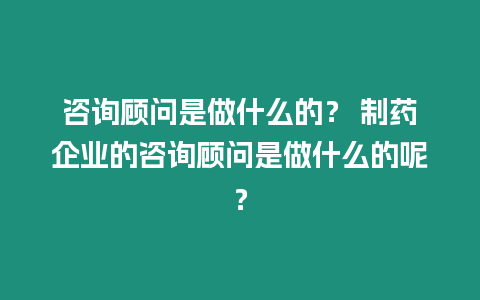 咨詢顧問是做什么的？ 制藥企業的咨詢顧問是做什么的呢？